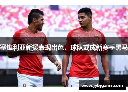 塞维利亚新援表现出色，球队或成新赛季黑马
