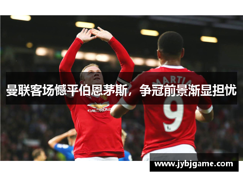 曼联客场憾平伯恩茅斯，争冠前景渐显担忧
