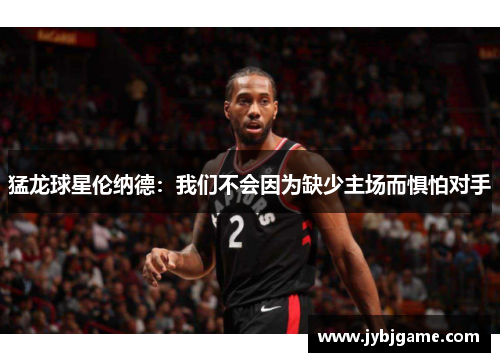 猛龙球星伦纳德：我们不会因为缺少主场而惧怕对手
