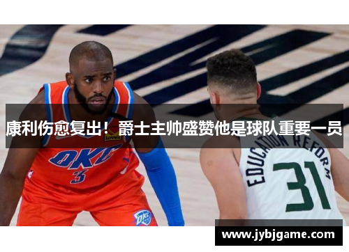 康利伤愈复出！爵士主帅盛赞他是球队重要一员
