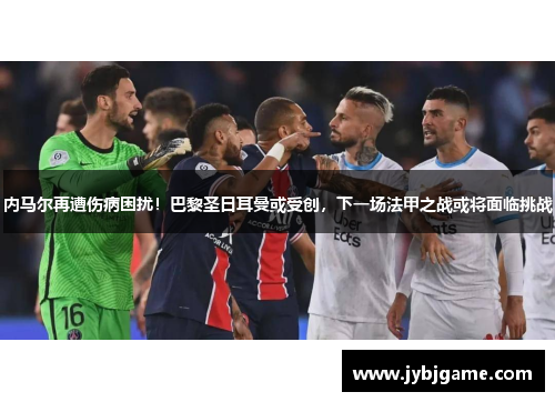内马尔再遭伤病困扰！巴黎圣日耳曼或受创，下一场法甲之战或将面临挑战