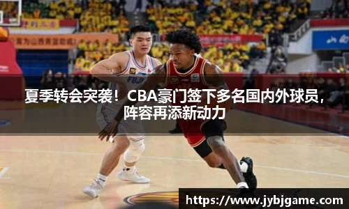 夏季转会突袭！CBA豪门签下多名国内外球员，阵容再添新动力