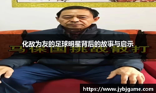 化敌为友的足球明星背后的故事与启示