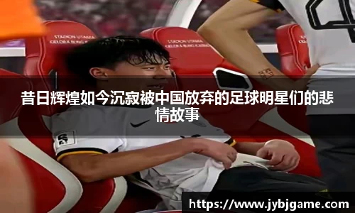 昔日辉煌如今沉寂被中国放弃的足球明星们的悲情故事