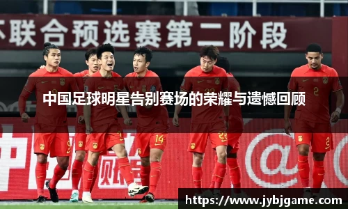 中国足球明星告别赛场的荣耀与遗憾回顾
