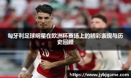 匈牙利足球明星在欧洲杯赛场上的精彩表现与历史回顾