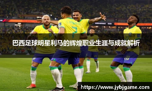 巴西足球明星利马的辉煌职业生涯与成就解析