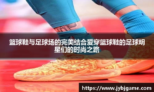篮球鞋与足球场的完美结合爱穿篮球鞋的足球明星们的时尚之路