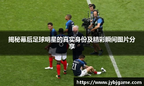 揭秘幕后足球明星的真实身份及精彩瞬间图片分享